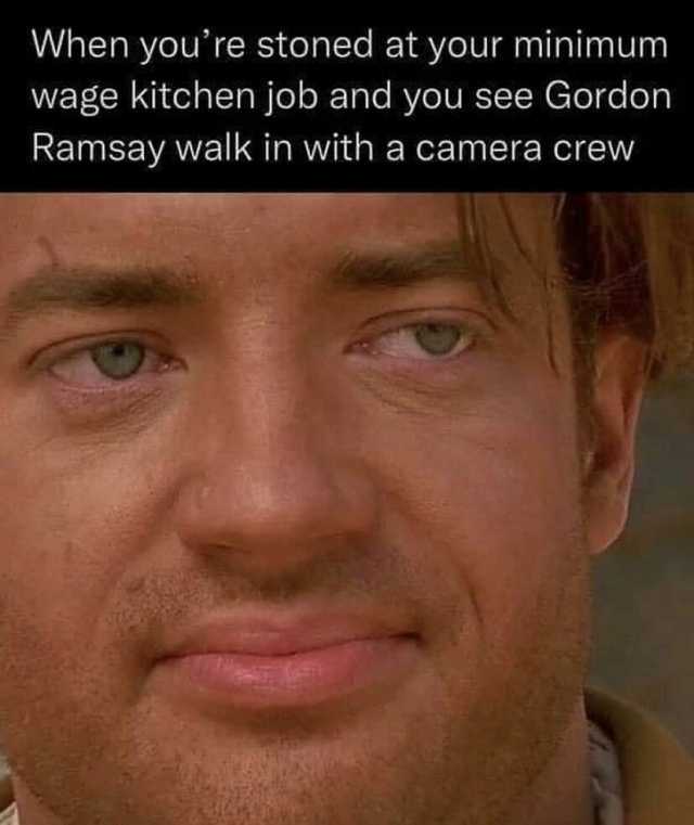 When youre stoned at your minimum wage kitchen job and you see Gordon Ramsay walk in witha camera crew