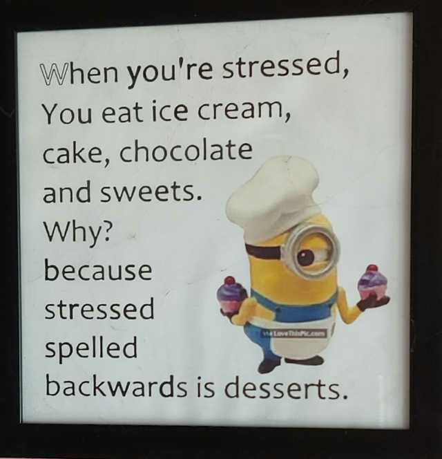when youre stressed You eat ice cream cake chocolate and sweets. Why because stressed weteve hic.com spelled backwards is desserts.