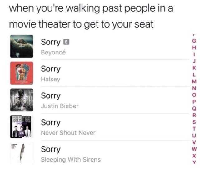 when youre walking past people in a movie theater to get to your seat Sorry B Beyoncé Sorry Halsey Sorry Justin Bieber Sorry Never Shout Never Sorry Sleeping With Sirens 