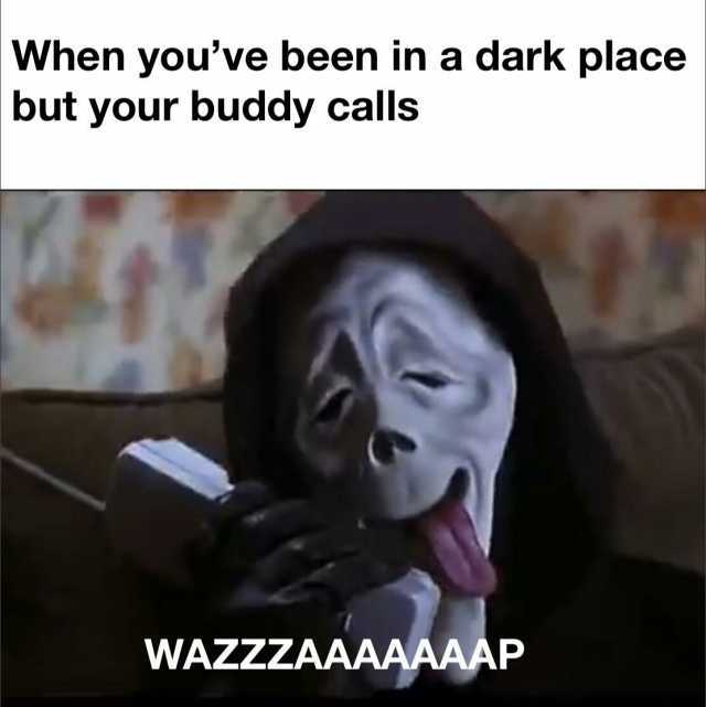 When youve been in a dark placee but your buddy calls WAZZZAAAAAAP