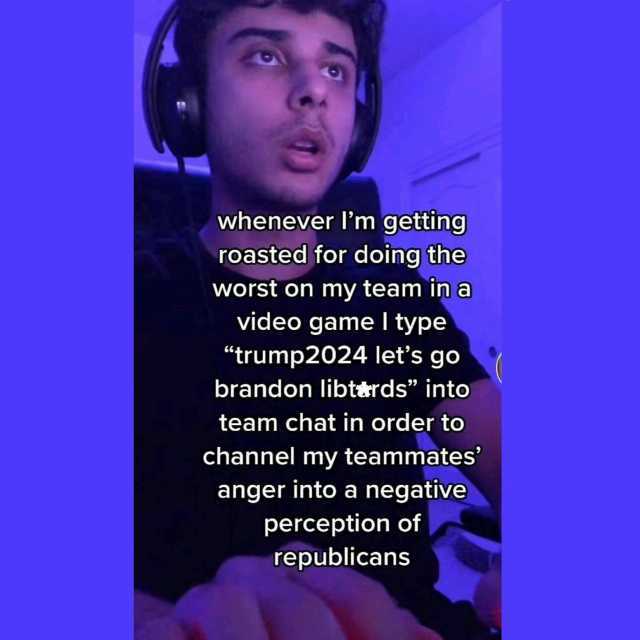 whenever Im getting roasted for doing the worst on my team ina video game I type trump2024 lets go brandon libterds into team chat in order to channel my teammates anger into a negative perception of republicans