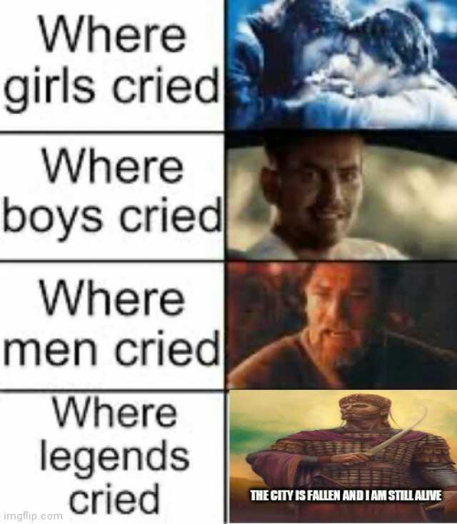 Where girls cried Where boys cried Where men cried Where legends cried THE CITY IS FALLEN AND IAM STILL ALIVE imgflip.com