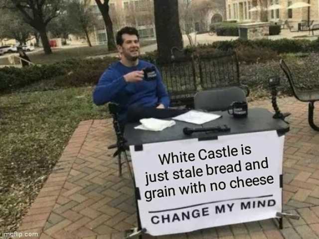 White Castle is just stale bread and grain with no cheese imgflip.com CHANGE MY MIND
