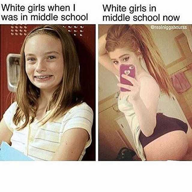White girls when was in middle school middle school now White girls in @realniggahourss 