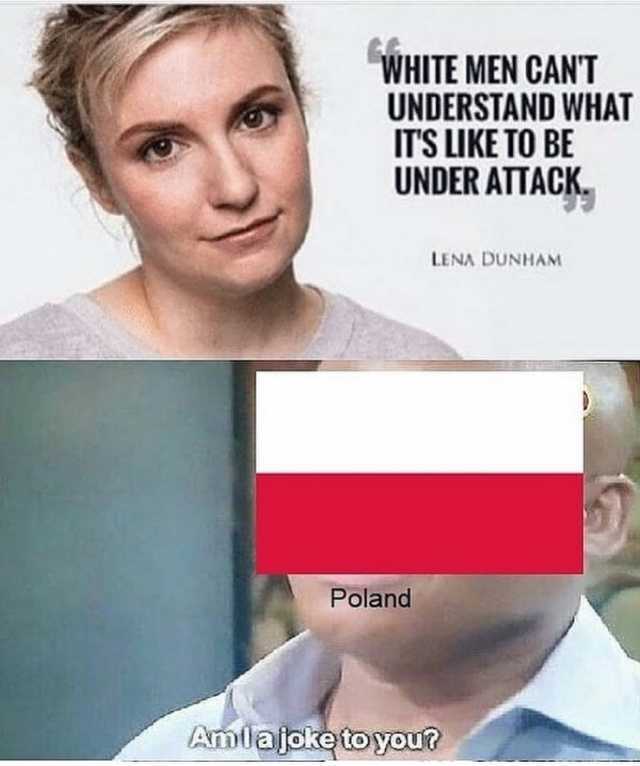 WHITE MEN CANT UNDERSTAND WHAT ITS LIKE TO BE UNDER ATTACK LENA DUNHAM Poland Amlajoke to you? 