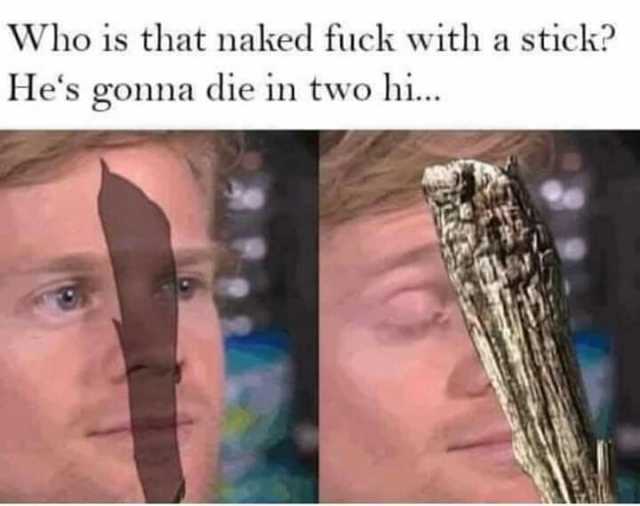 Who is that naked fuck with a stick Hes gonna die in two hi..