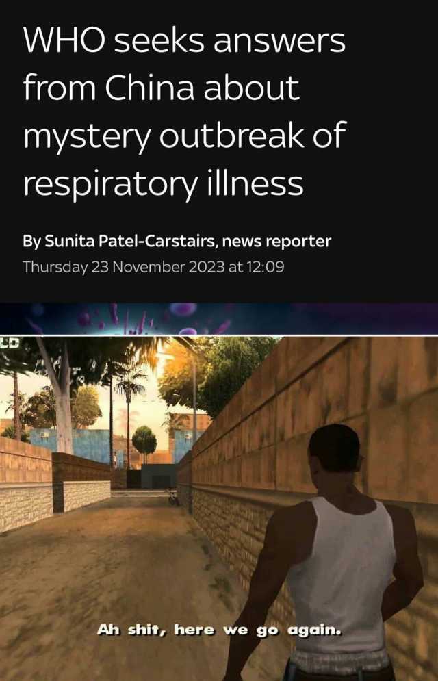 WHO seeks answers from China about mystery outbreak of respiratory illness By Sunita Patel-Carstairs news reporter Thursday 23 November 2023 at 1209 Ah shit here we go again.