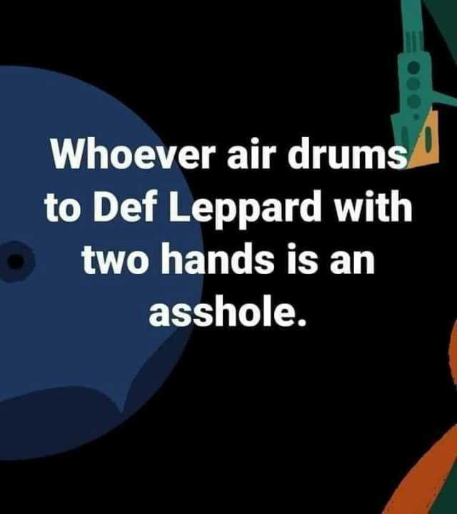 Whoever air drums to Def Leppard with two hands is an asshole.