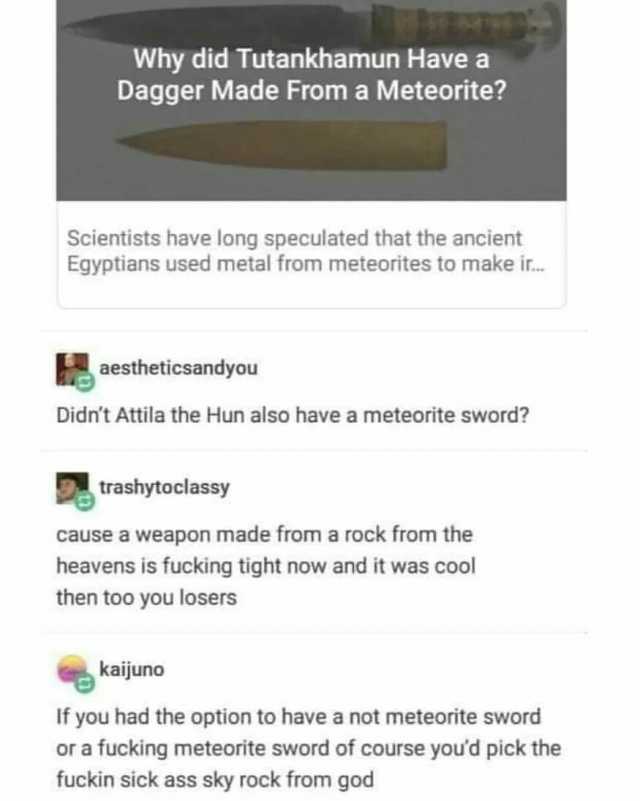 Why did Tutankhamun Have a Dagger Made From a Meteorite Scientists have long speculated that the ancient Egyptians used metal from meteorites to make ir.. aestheticsandyou Didnt Attila the Hun also have a meteorite sword trashytoc