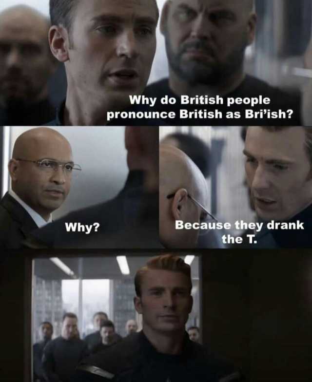 Why do British people pronounce British as Briish Because they drank the T. Why