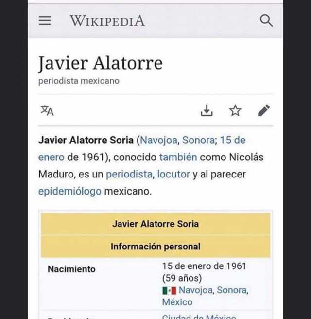 WIKIPEDIA Javier Alatorre periodista mexicano XA Javier Alatorre Soria (Navojoa Sonora; 15 de enero de 1961) conocido también como Nicolás Maduro es un periodista locutor y al parecer epidemiólogo mexicano. Javier Alatorre Sori