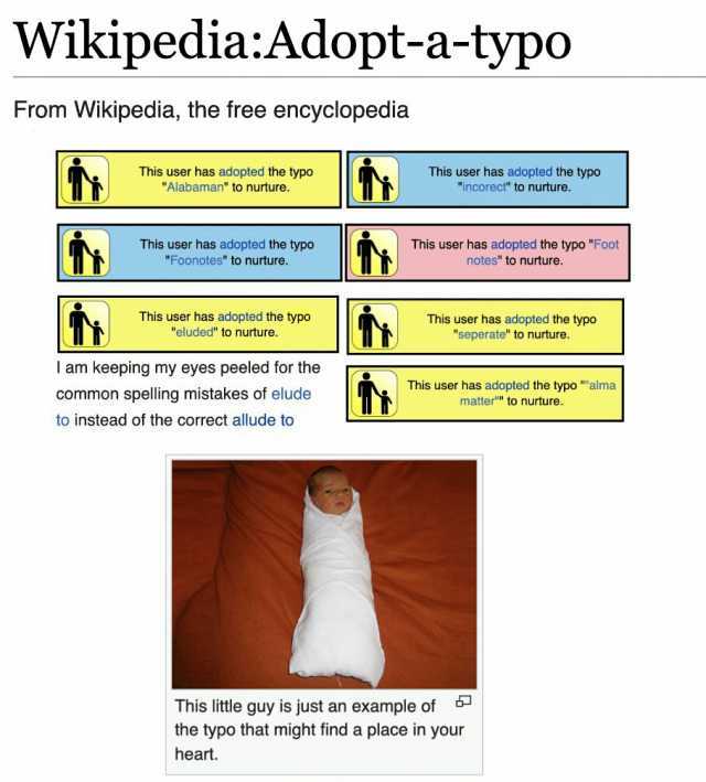 WikipediaAdopt-a-typo From Wikipedia the free encyclopedia This user has adopted the typo Alabaman to nurture. This user has adopted the typo Foonotes to nurture. This user has adopted the typo eluded to nurture. I am keeping my e