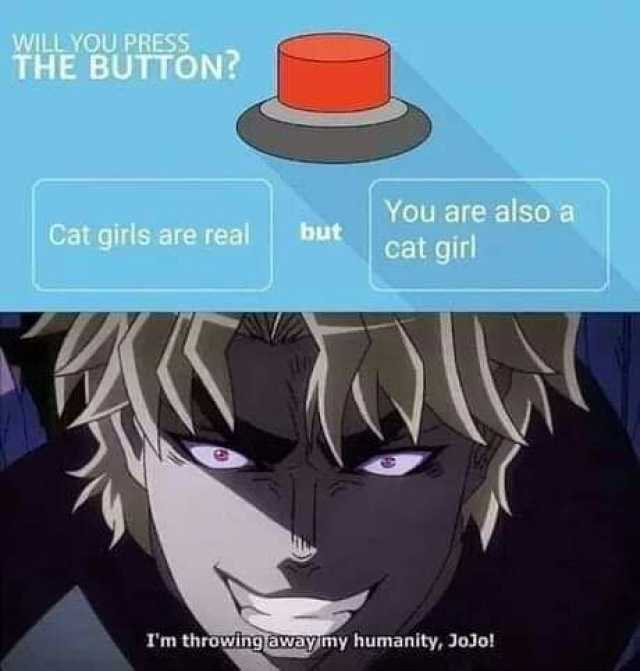 WILL YOU PRESS THE BUTTON You are also a Cat girls are real but cat girl Tm throwing away my humanity JoJo!
