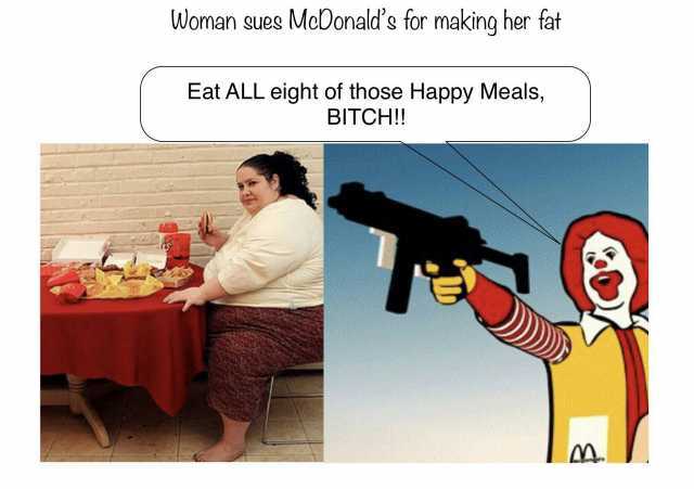 Woman sues McDonalds for making her fat Eat ALL eight of those Happy Meals BITCH!!