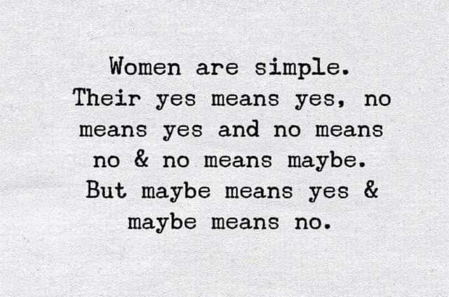 Women are simple. Their yes means yes no meanS yes and no means no && no means maybe. But maybe means yes & maybe means no.