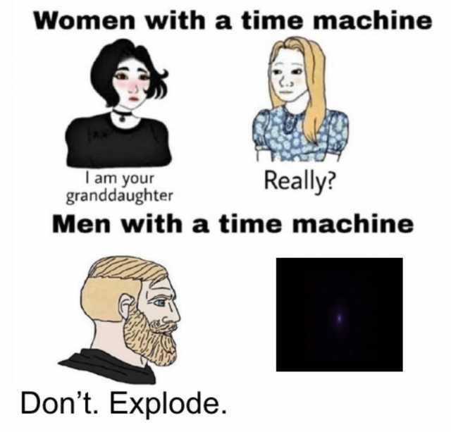 Women with a time machine Really Iam your granddaughter Men with a time machine Dont. Explode.