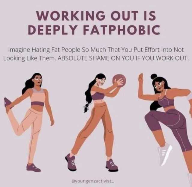 WORKING OUT IS DEEPLY FATPHOBIC Imagine Hating Fat People So Much That You Put Effort Into Not Looking Like Them. ABSOLUTE SHAME ON YOU IF YOU WORK OUT. eyoungenzactivist