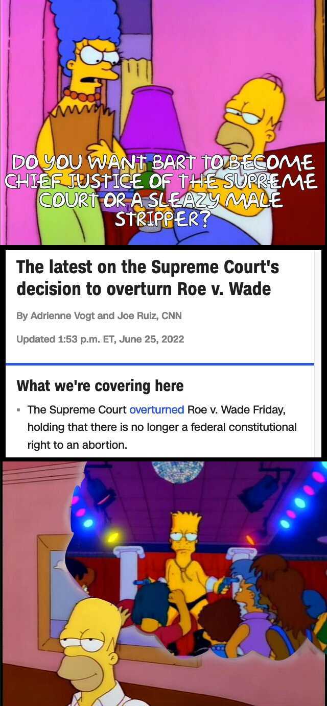 wwh DO YOU WANT BART TOB EEOME CHIEF USTICE OF THE SUPREME COURT OR A SLEAZUMALE STRIPPER The latest on the Supreme Courts decision to overturn Roe v. Wade By Adrienne Vogt and Joe Ruiz CNN Updated 153 p.m. ET June 25 2022 What we