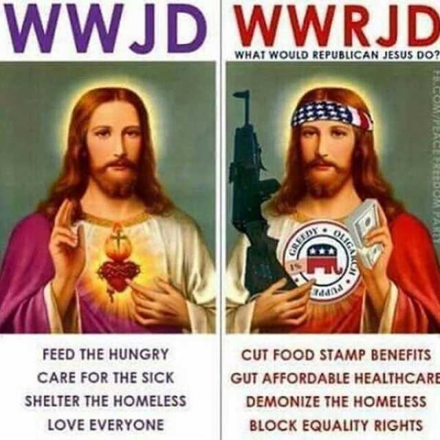 wWJD wwJD wWRJD WHAT WOULD REPUBLCAN JESUS DO S dana FEED THE HUNGRY cUT FOOD STAMP BENEFITS CARE FOR THE SICK GUT AFFORDABLE HEALTHCARE SHELTER THE HOMELESS DEMONIZE THE HOMELESS LOVE EVERYONE BLOCK EQUALITY RIGHIS