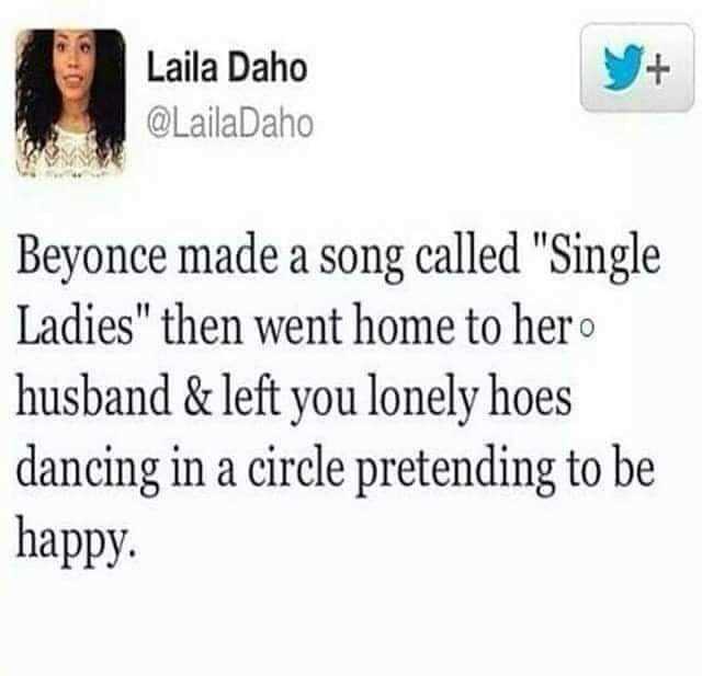 Y+ Laila Daho @LailaDaho Beyonce made a song called Single Ladies then went home to hero husband & left you lonely hoes dancing in a circle pretending to be happy. 
