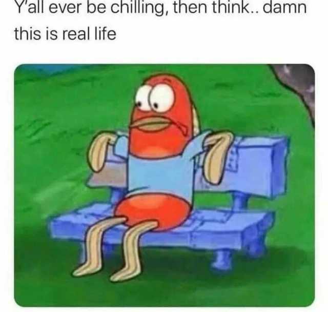 Yall ever be chilling then think.. damn this is real life