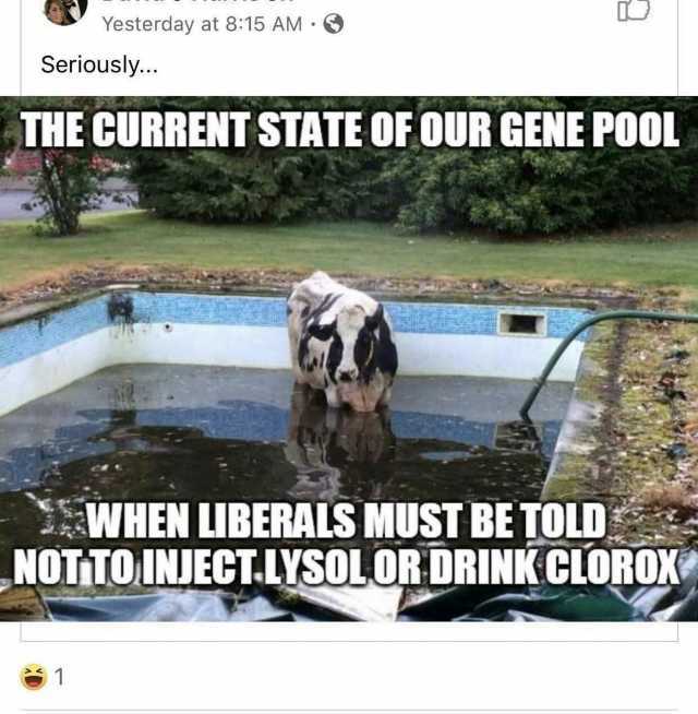 Yesterday at 815 AM Seriously... THE CURRENT STATE OFOUR GENE P00L WHEN LIBERALS MUST BE TOLD NOTITO INIEGT.LYSOLOR DRINKCLOROX 1