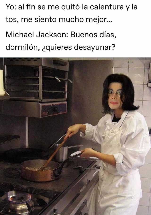 Yo al fin se me quitó la calentura y la tos me siento mucho mejor... Michael Jackson Buenos días dormilón ¿quieres desayunar? 