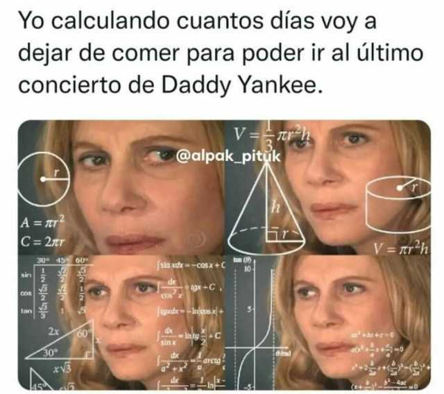 Yo calculando cuantos días voy a dejar de comer para poder ir al último concierto de Daddy Yankee. V-T @alpak pituk A =nr2 C 21tr V=Tr h S0 45 60 sin xce-cos x+C 10 9xC cos an tgpedbe-n cos + 2x xIntg C sinx +r+ce0 arctg