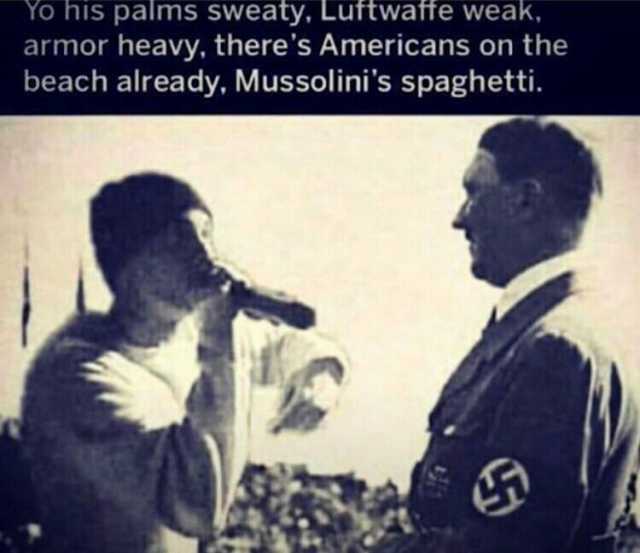 Yo his palms sweaty Luftwaffe weak armor heavy theres Americans on the beach already Mussolinis spaghetti.