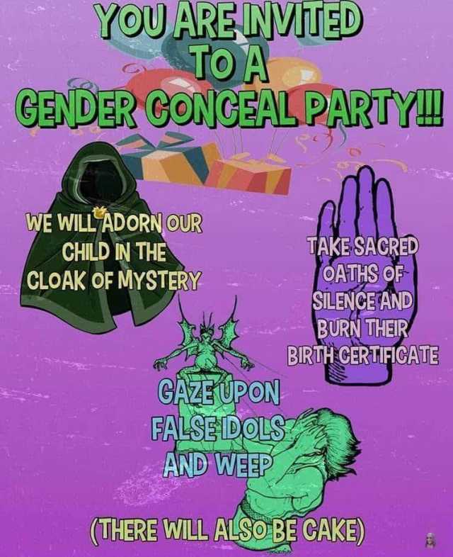 YOU ARE INVITED TO A GENDER CONCEAL PARTY!! WE WILL ADORN OUR CHILD IN THE CLOAK OF MYSTERY TAKE SACRED OATHS OF SILENCE AND BURN THEIR BIRTH CERTIFICATE GAZE UPON FALSE DOLS AND WEEP (THERE WILL ALSO BE CAKE) 