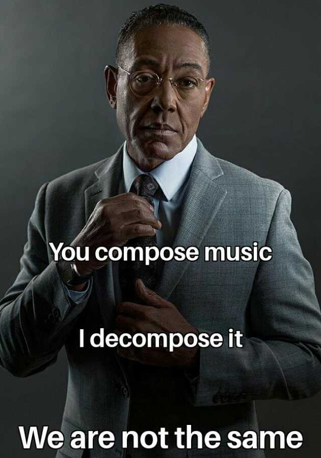 You compose music Tdecompose it We are not the same