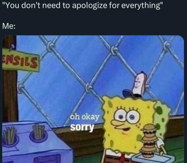 You dont need to apologize for everything Me NSILS oh okay sorry