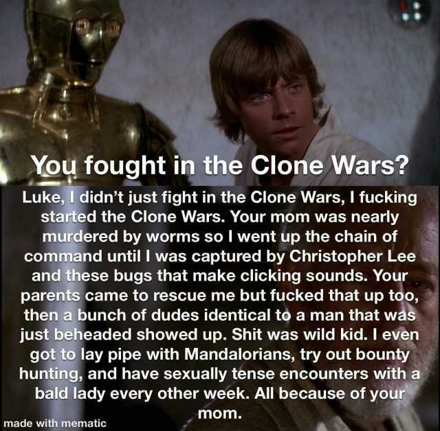You fought in the Clone Wars Luke I didnt just fight in the Clone Wars I fucking started the Clone Wars. Your mom was nearly murdered by worms so I went up the chain of command until I was captured by Christopher Lee and these bug