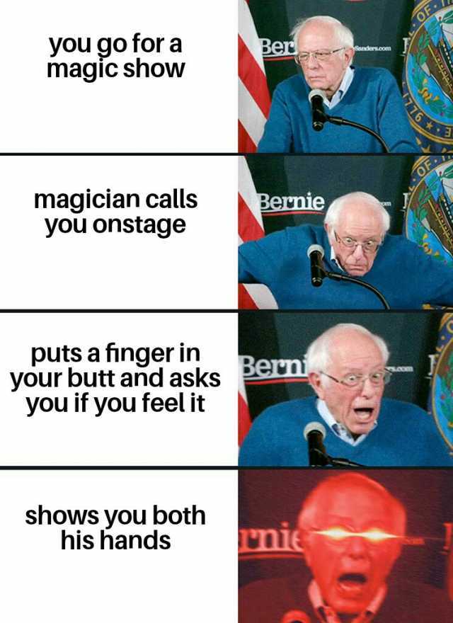 you go for a magic show Ber magician calls you onstage Bernie puts a finger in your butt and asks you if you feel it Bern com shows you both his handds nie