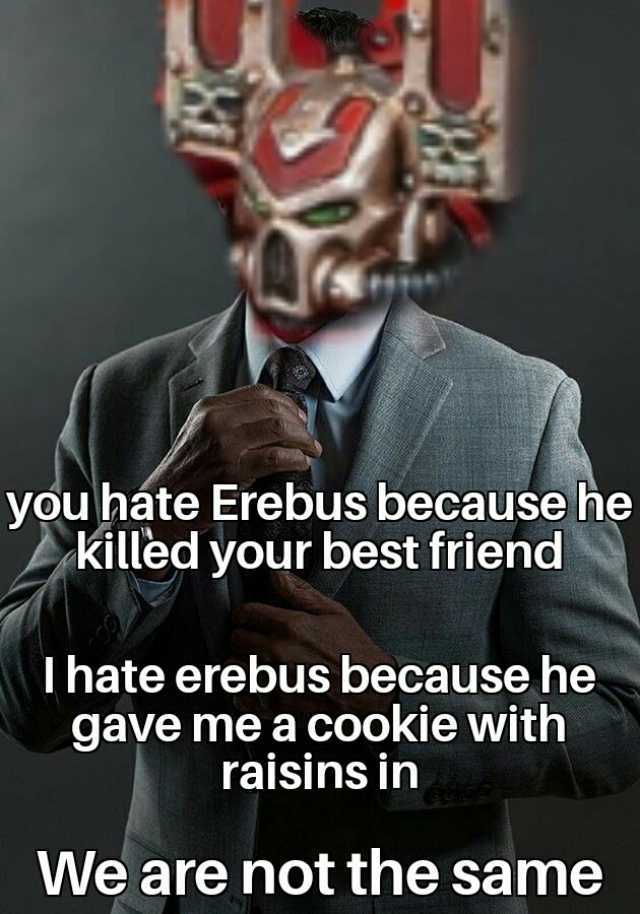 you háte Erebus because he killed your best friend I hate erebus because he gave me a cookie with raisins in We are not the same