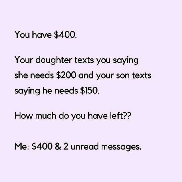 You have $400. Your daughter texts you saying she needs $200 and your son texts saying he needs $150. How much do you have left Me $400 &2 unread messages.