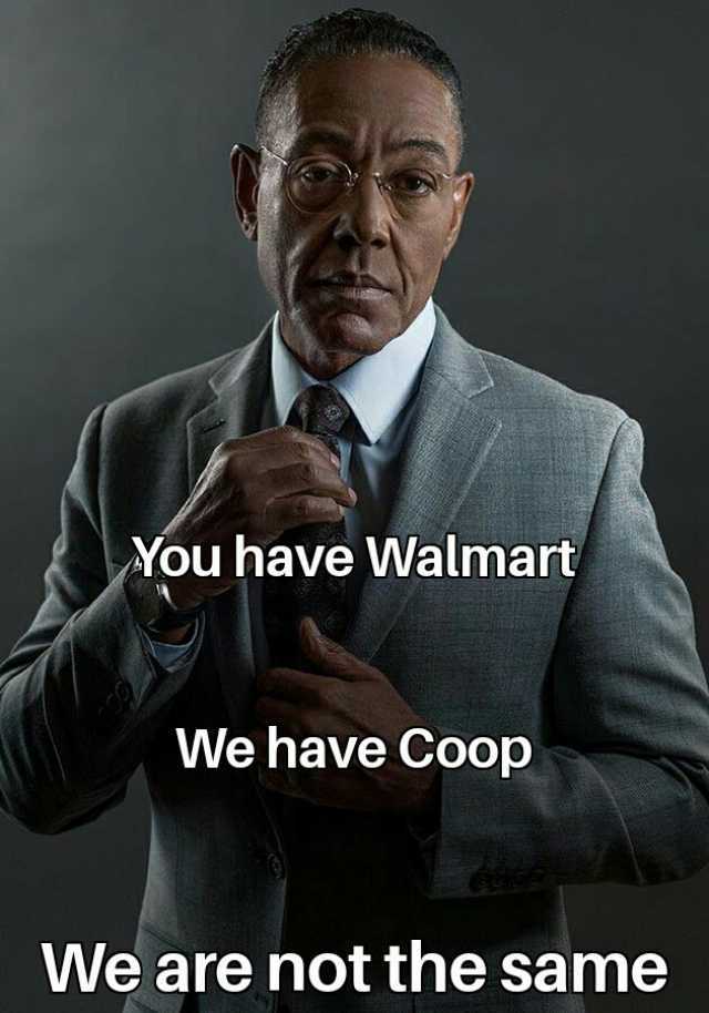 You have Walmart We have Coop We are not the same