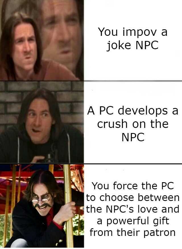 You impov a joke NPC A PC develops a crush on the NPC You force the PC to choose between the NPCs love and a powerful gift afrom their patron