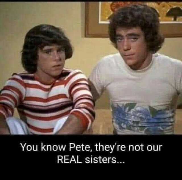 You know Pete theyre not our REAL sisters.