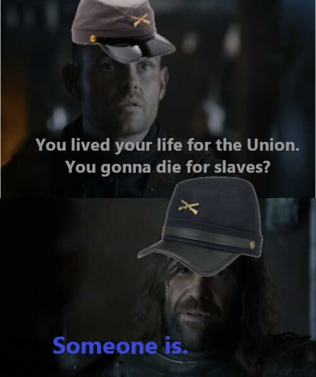 You lived your life for the Union. You gonna die for slaves Someone is.