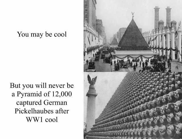 You may be cool But you will never be a Pyramid of 12000 captured German Pickelhaubes after WWl cool