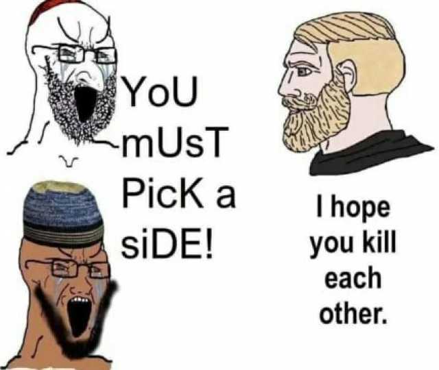 YoU mUsT PicK a siDE! I hope you kill each other.