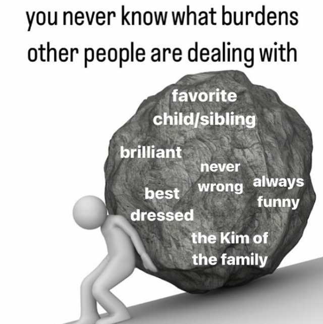 you never know what burdens other people are dealing with favorite child/sibling brilliant never wrong always funny best dressed the Kim of the family