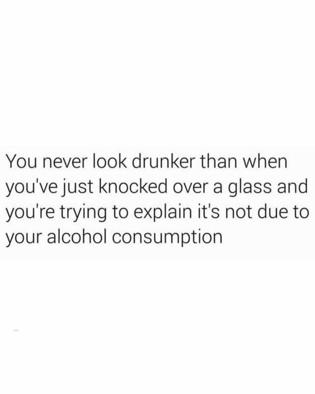 You never look drunker than when youve just knocked over a glass and youre trying to explain its not due to your alcohol consumption
