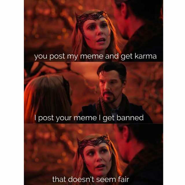 you post my meme and get karma post your meme get banned that doesnt seem fair
