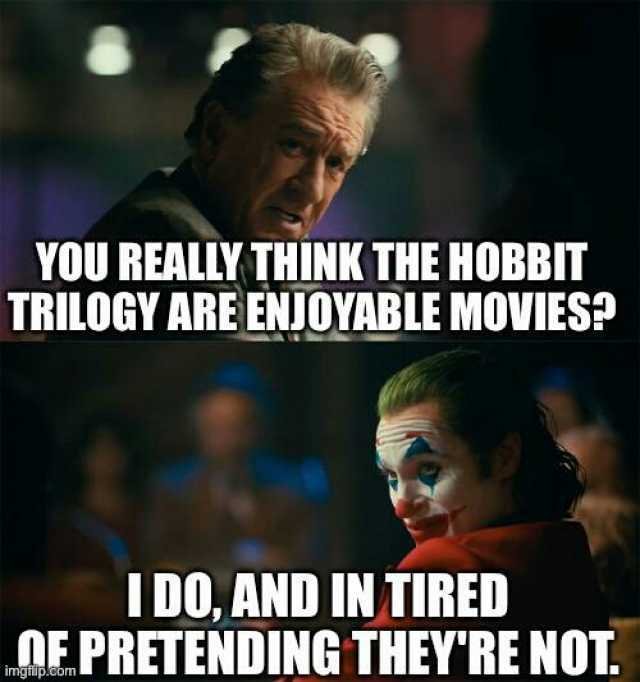 YOU REALLY THINK THE HOBBIT TRILOGY ARE ENJOYABLE MOVIES IDOAND IN TIRED OE PRETENDING THEYRE NOT
