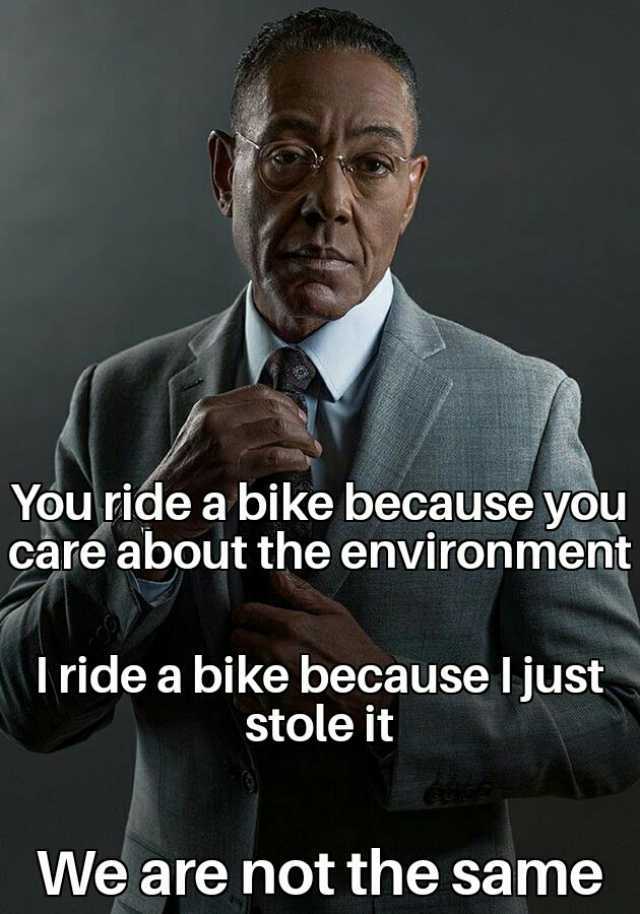 You ride a bike because you caré about the environment Iride a bike because l just stole it We are not the same
