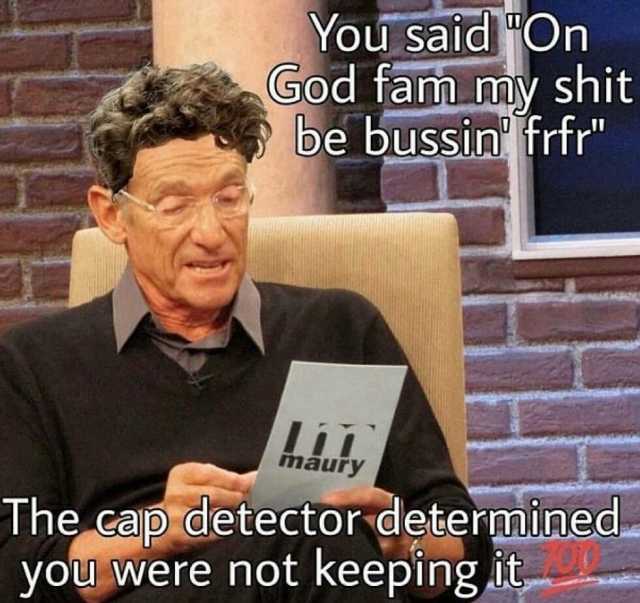 You saidOn God fanm my shit be bussin frfr L maury The cap detector determined. you were not keeping it