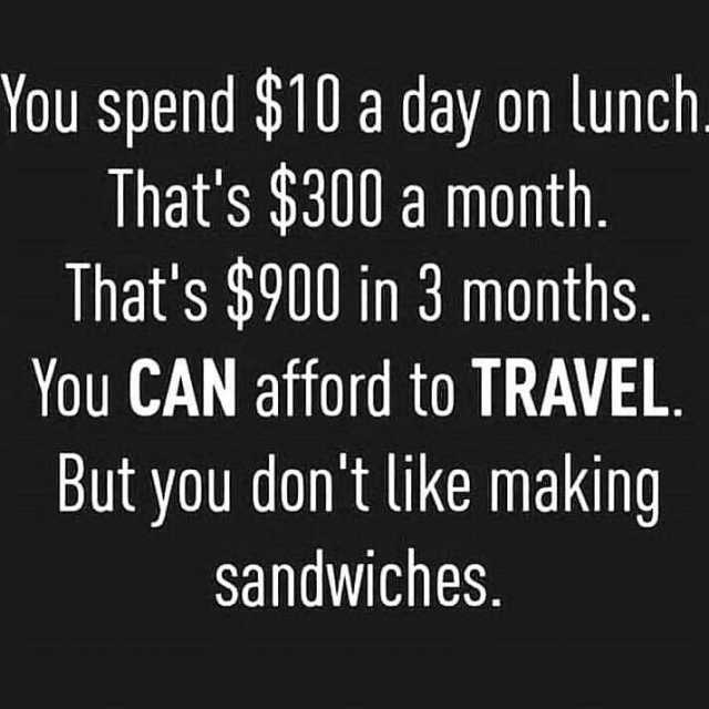 You spend $10 a day on lunch. Thats $300 a month. Thats $900 in 3 months. You CAN afford to TRAVEL. But you dont like making sandwiches.