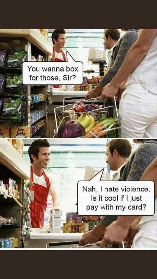 You wanna box for those Sir Nah I hate violence. Is it cool if I just pay with my card